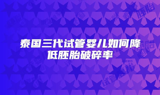 泰国三代试管婴儿如何降低胚胎破碎率