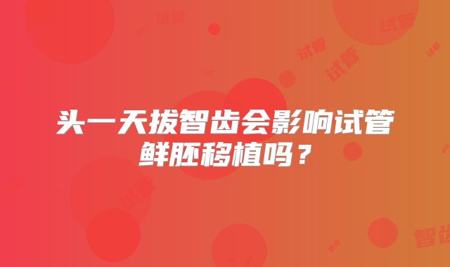 头一天拔智齿会影响试管鲜胚移植吗？