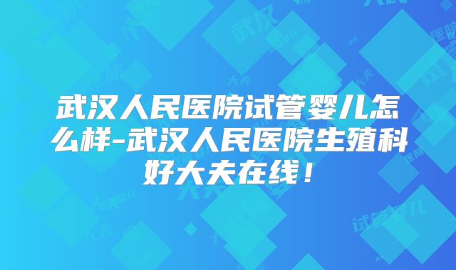 武汉人民医院试管婴儿怎么样-武汉人民医院生殖科好大夫在线！