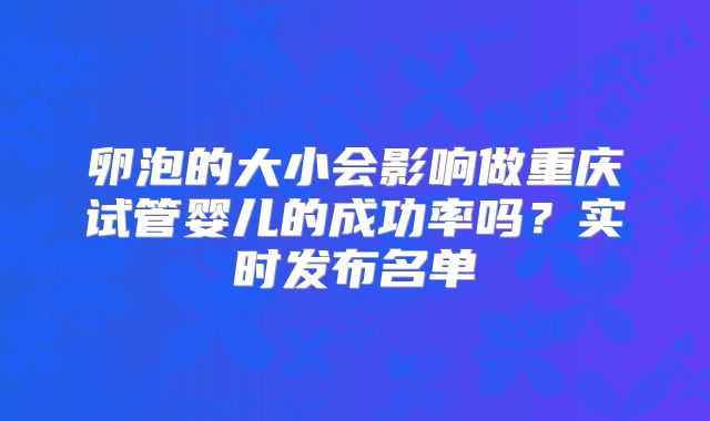 卵泡的大小会影响做重庆试管婴儿的成功率吗?实时发布名单