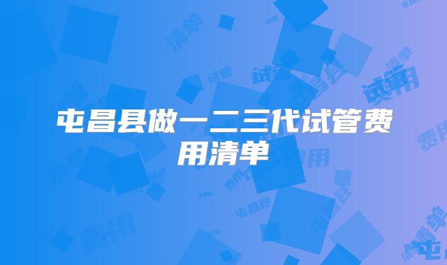 屯昌县做一二三代试管费用清单