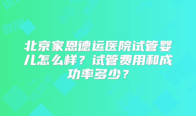 北京家恩德运医院试管婴儿怎么样？试管费用和成功率多少？