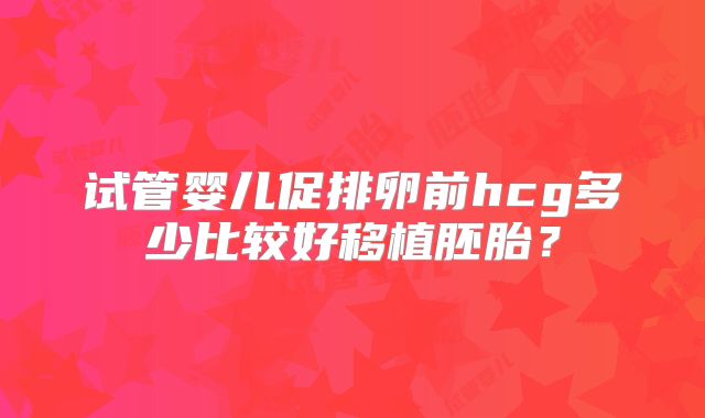 试管婴儿促排卵前hcg多少比较好移植胚胎?