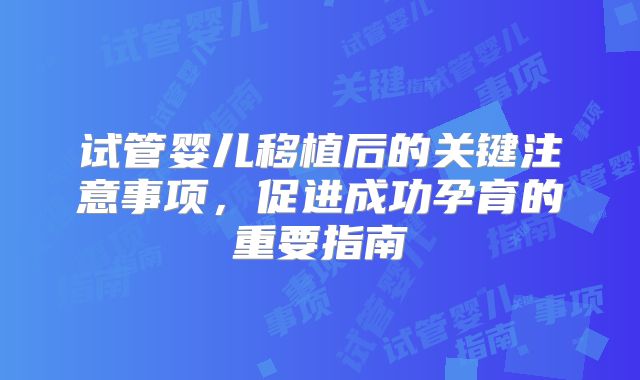试管婴儿移植后的关键注意事项,促进成功孕育的重要指南