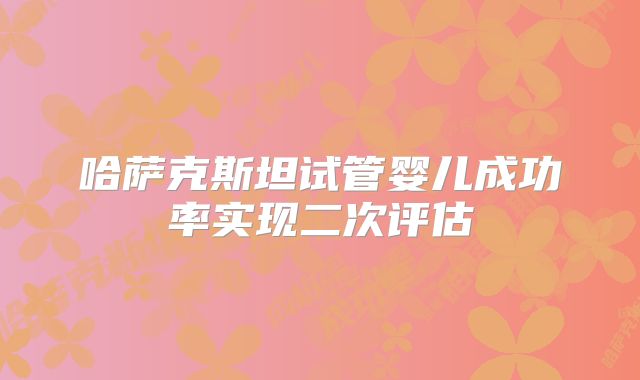 哈萨克斯坦试管婴儿成功率实现二次评估