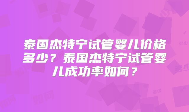 泰国杰特宁试管婴儿价格多少?泰国杰特宁试管婴儿成功率如何?