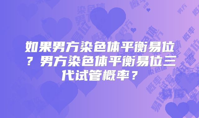 如果男方染色体平衡易位?男方染色体平衡易位三代试管概率?