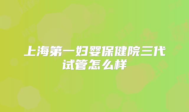 上海第一妇婴保健院三代试管怎么样