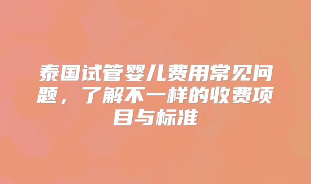 泰国试管婴儿费用常见问题,了解不一样的收费项目与标准