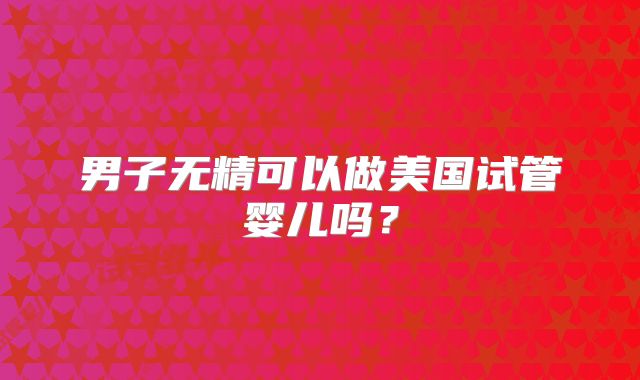 男子无精可以做美国试管婴儿吗?