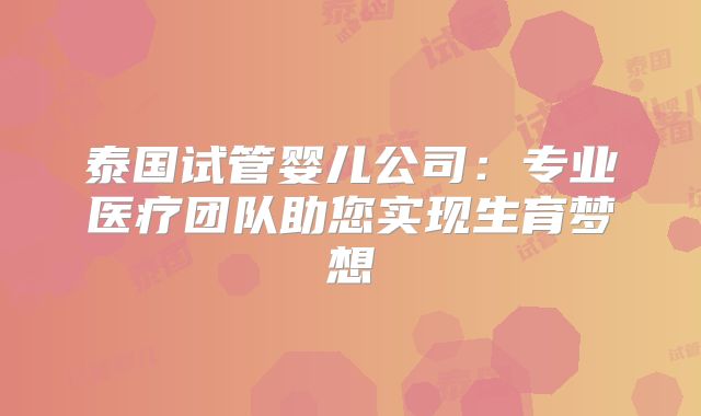泰国试管婴儿公司：专业医疗团队助您实现生育梦想