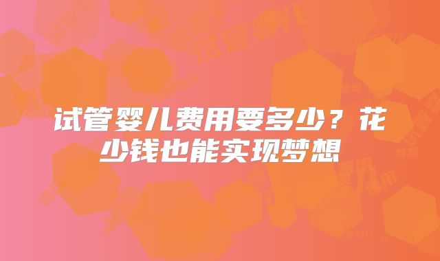 试管婴儿费用要多少？花少钱也能实现梦想