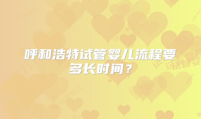 呼和浩特试管婴儿流程要多长时间?