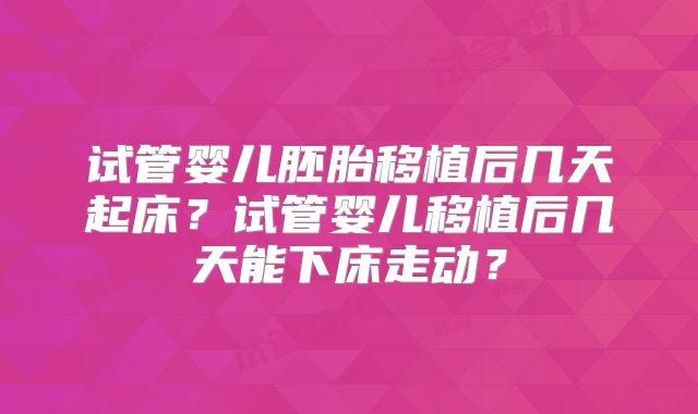 试管婴儿胚胎移植后几天起床？试管婴儿移植后几天能下床走动？