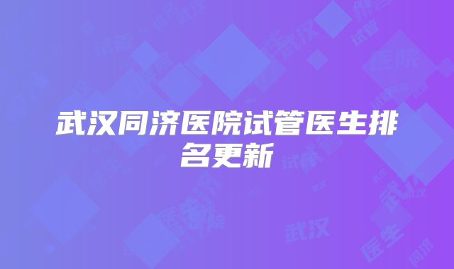 武汉同济医院试管医生排名更新