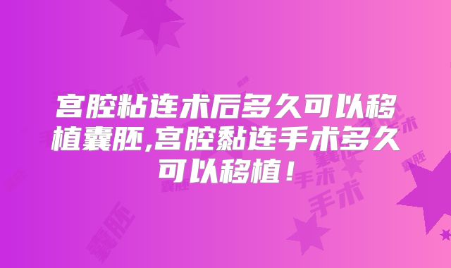 宫腔粘连术后多久可以移植囊胚,宫腔黏连手术多久可以移植!