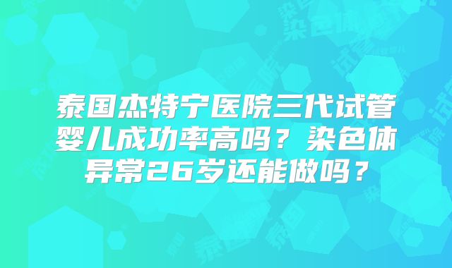 泰国杰特宁医院三代试管婴儿成功率高吗？染色体异常26岁还能做吗？