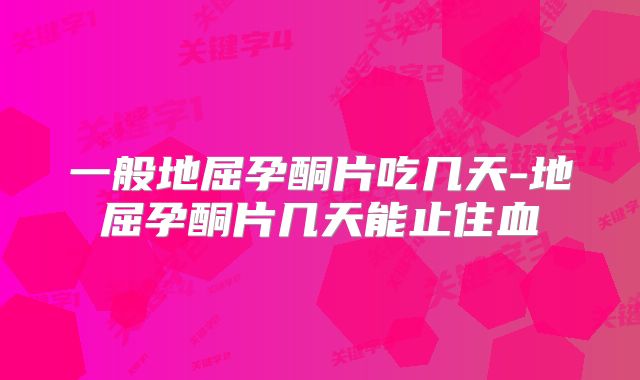 一般地屈孕酮片吃几天-地屈孕酮片几天能止住血