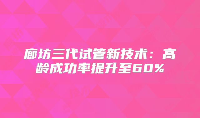 廊坊三代试管新技术：高龄成功率提升至60%