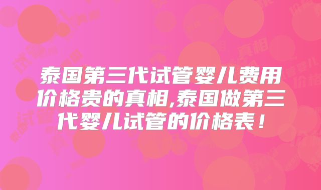 泰国第三代试管婴儿费用价格贵的真相,泰国做第三代婴儿试管的价格表!