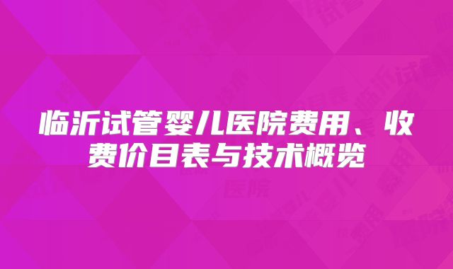 临沂试管婴儿医院费用、收费价目表与技术概览