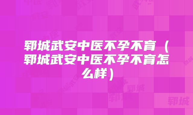 郓城武安中医不孕不育（郓城武安中医不孕不育怎么样）