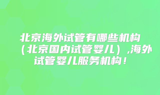 北京海外试管有哪些机构（北京国内试管婴儿）,海外试管婴儿服务机构！