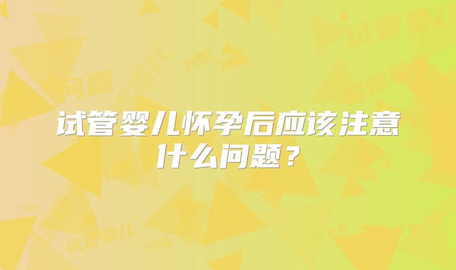 试管婴儿怀孕后应该注意什么问题？