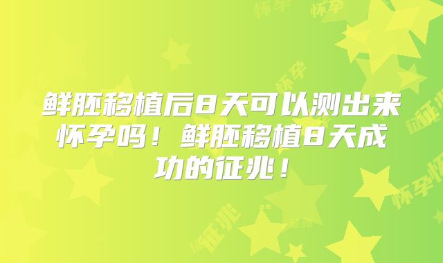 鲜胚移植后8天可以测出来怀孕吗！鲜胚移植8天成功的征兆！