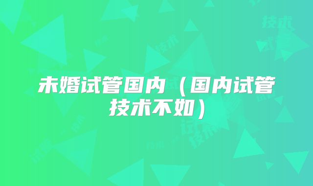 未婚试管国内(国内试管技术不如)