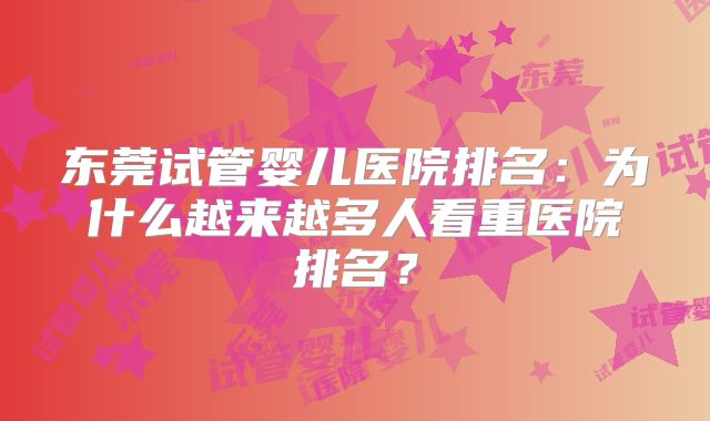 东莞试管婴儿医院排名：为什么越来越多人看重医院排名？