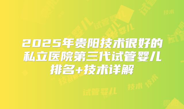 2025年贵阳技术很好的私立医院第三代试管婴儿排名+技术详解