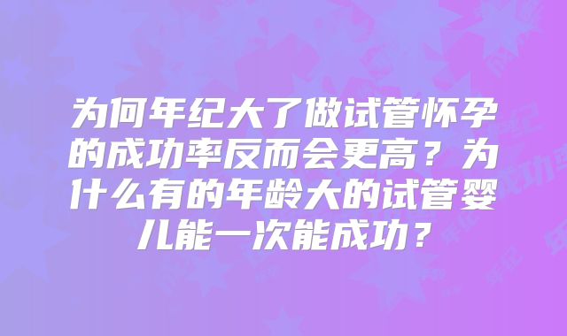 为何年纪大了做试管怀孕的成功率反而会更高？为什么有的年龄大的试管婴儿能一次能成功？