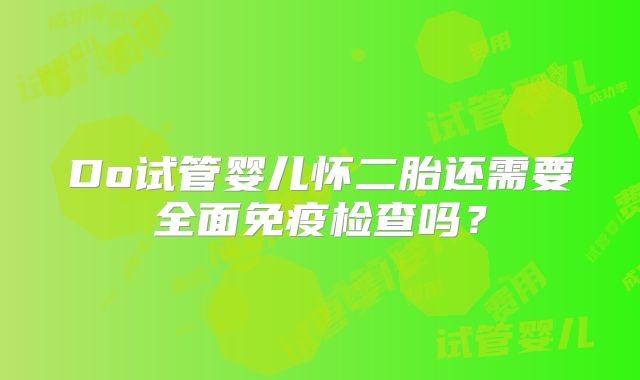 Do试管婴儿怀二胎还需要全面免疫检查吗？