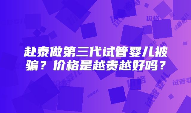 赴泰做第三代试管婴儿被骗？价格是越贵越好吗？