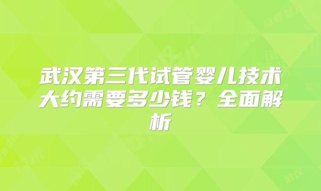武汉第三代试管婴儿技术大约需要多少钱？全面解析