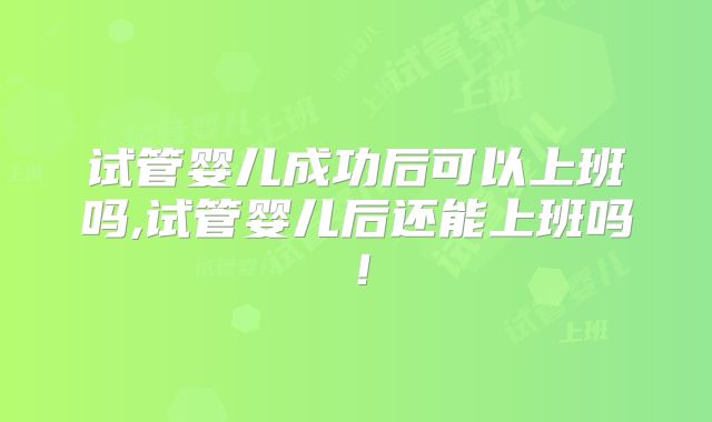 试管婴儿成功后可以上班吗,试管婴儿后还能上班吗！