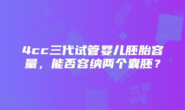 4cc三代试管婴儿胚胎容量，能否容纳两个囊胚？