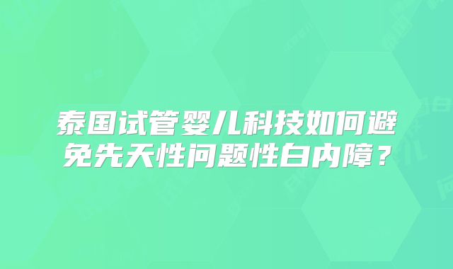 泰国试管婴儿科技如何避免先天性问题性白内障？