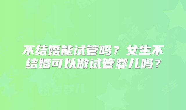 不结婚能试管吗？女生不结婚可以做试管婴儿吗？