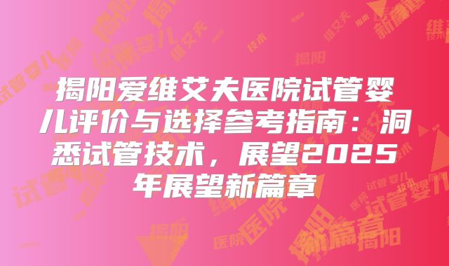揭阳爱维艾夫医院试管婴儿评价与选择参考指南：洞悉试管技术，展望2025年展望新篇章