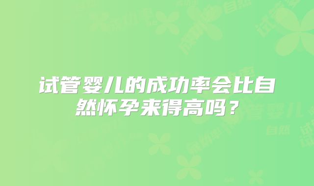 试管婴儿的成功率会比自然怀孕来得高吗？