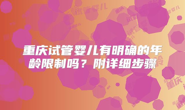 重庆试管婴儿有明确的年龄限制吗？附详细步骤