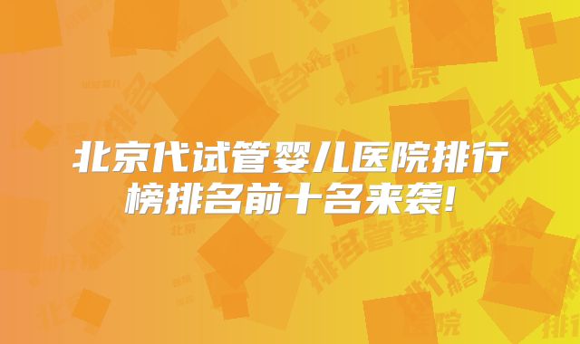 北京代试管婴儿医院排行榜排名前十名来袭!