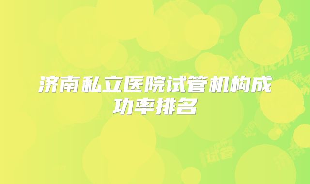 济南私立医院试管机构成功率排名