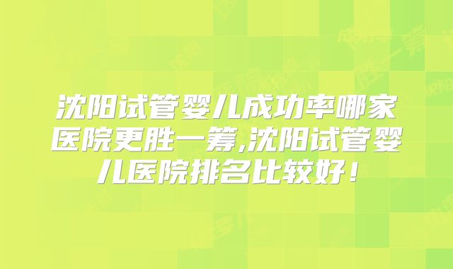 沈阳试管婴儿成功率哪家医院更胜一筹,沈阳试管婴儿医院排名比较好！