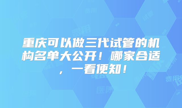 重庆可以做三代试管的机构名单大公开!哪家合适,一看便知!