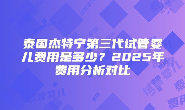 泰国杰特宁第三代试管婴儿费用是多少？2025年费用分析对比