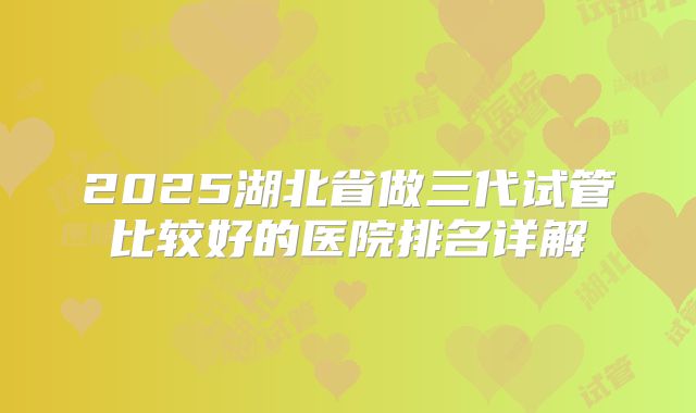 2025湖北省做三代试管比较好的医院排名详解