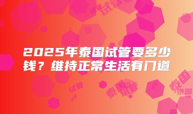 2025年泰国试管要多少钱？维持正常生活有门道